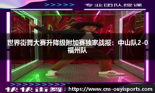 世界街舞大赛升降级附加赛独家战报：中山队2-0福州队